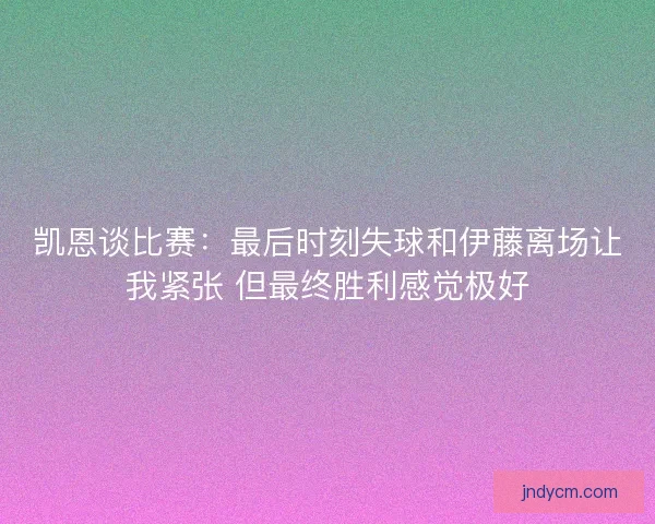 凯恩谈比赛：最后时刻失球和伊藤离场让我紧张 但最终胜利感觉极好
