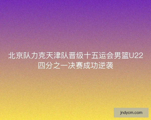 北京队力克天津队晋级十五运会男篮U22四分之一决赛成功逆袭