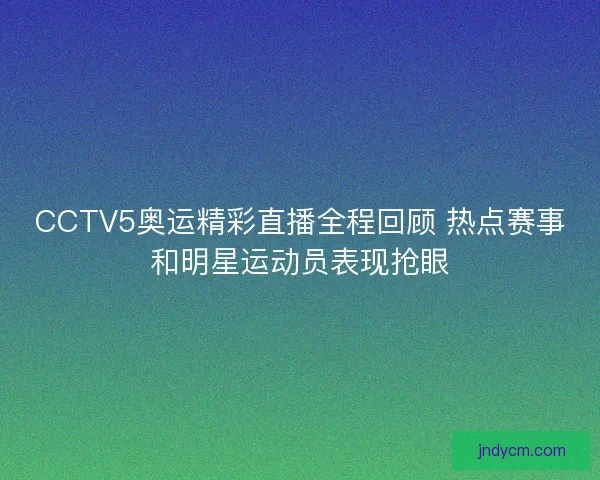 CCTV5奥运精彩直播全程回顾 热点赛事和明星运动员表现抢眼