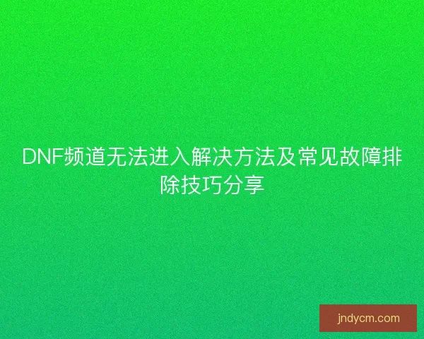 DNF频道无法进入解决方法及常见故障排除技巧分享