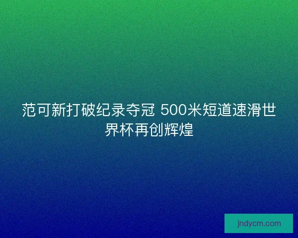 范可新打破纪录夺冠 500米短道速滑世界杯再创辉煌