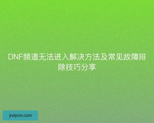 DNF频道无法进入解决方法及常见故障排除技巧分享